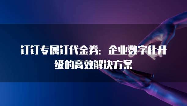 钉钉专属钉代金券:企业数字化升级的高效解决方案