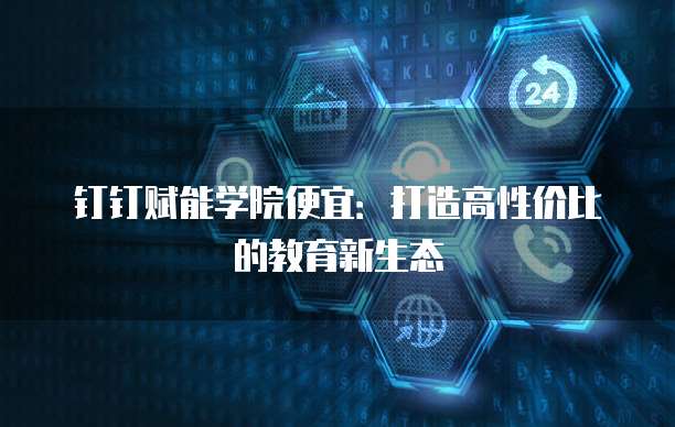 钉钉赋能学院便宜：打造高性价比的教育新生态