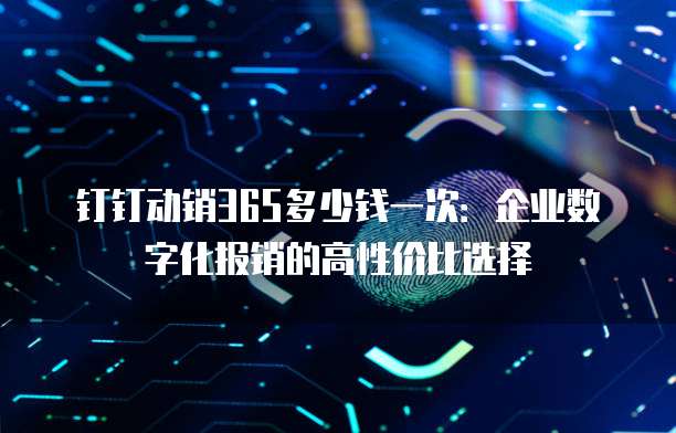 钉钉动销365多少钱一次:企业数字化报销的高性价比选择