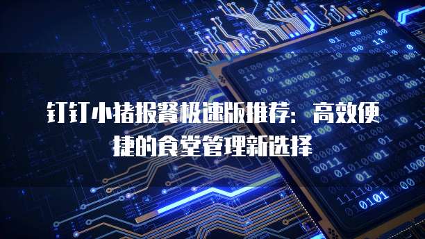 钉钉小猪报餐极速版推荐：高效便捷的食堂管理新选择