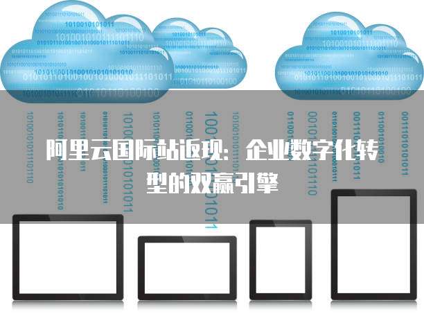 阿里云国际站返现：企业数字化转型的双赢引擎