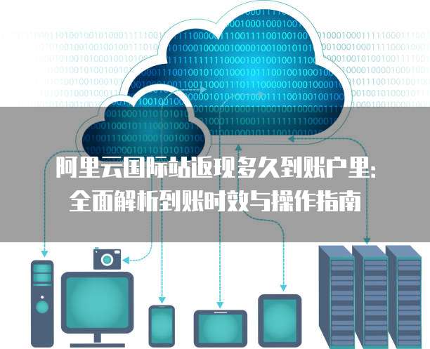 阿里云国际站返现多久到账户里：全面解析到账时效与操作指南