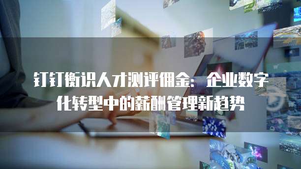 钉钉衡识人才测评佣金:企业数字化转型中的薪酬管理新趋势
