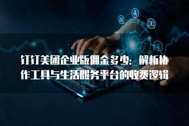 钉钉美团企业版佣金多少:解析协作工具与生活服务平台的收费逻辑