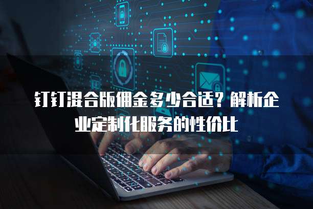 钉钉混合版佣金多少合适?解析企业定制化服务的性价比
