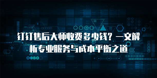 钉钉售后大师收费多少钱?一文解析专业服务与成本平衡之道