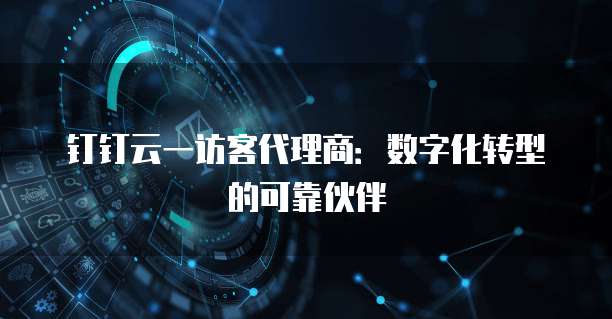 钉钉云一访客代理商：数字化转型的可靠伙伴