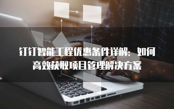 钉钉智能工程优惠条件详解:如何高效获取项目管理解决方案