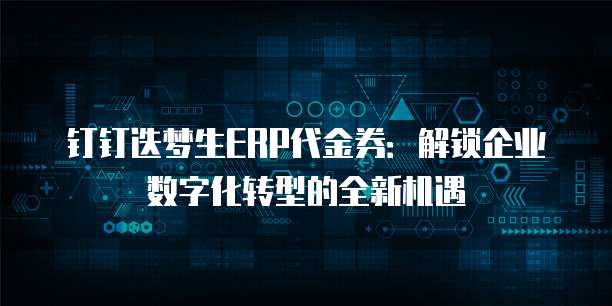 钉钉迭梦生ERP代金券：解锁企业数字化转型的全新机遇