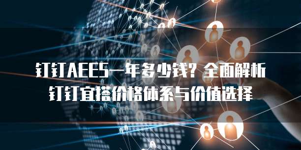 钉钉AEES一年多少钱?全面解析钉钉宜搭价格体系与价值选择