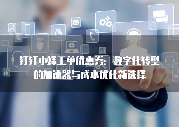 钉钉小蜂工单优惠券:数字化转型的加速器与成本优化新选择