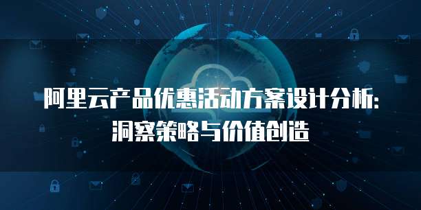 阿里云产品优惠活动方案设计分析:洞察策略与价值创造