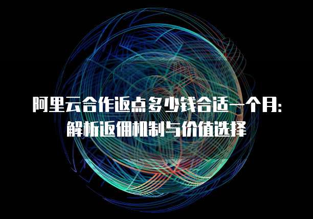 阿里云合作返点多少钱合适一个月:解析返佣机制与价值选择