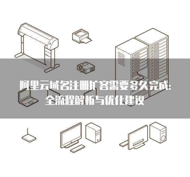 阿里云域名注册扩容需要多久完成:全流程解析与优化建议