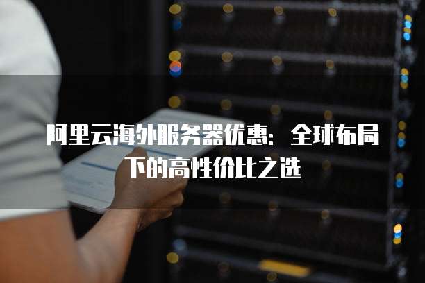 阿里云海外服务器优惠:全球布局下的高性价比之选