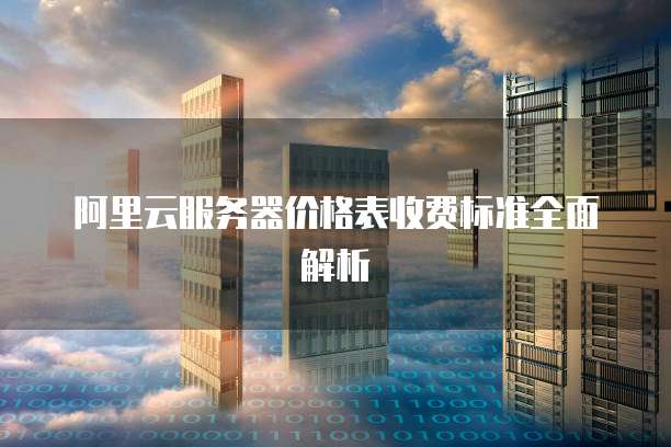 阿里云服务器价格表收费标准全面解析