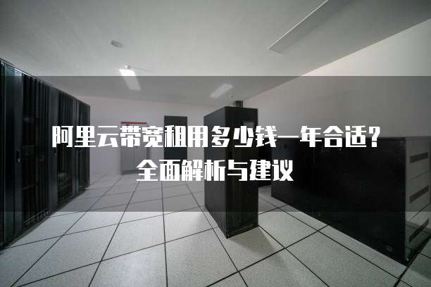 阿里云带宽租用多少钱一年合适?全面解析与建议