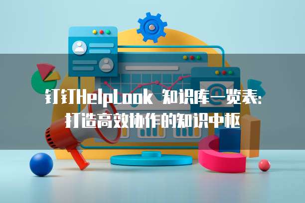钉钉HelpLook 知识库一览表：打造高效协作的知识中枢