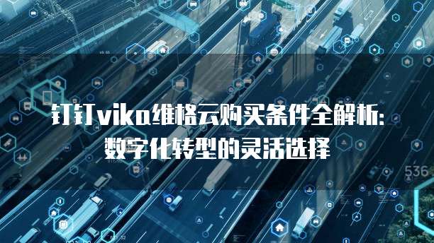 钉钉vika维格云购买条件全解析:数字化转型的灵活选择
