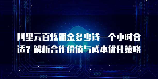 阿里云百炼佣金多少钱一个小时合适?解析合作价值与成本优化策略