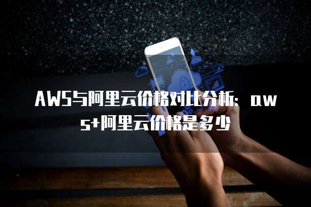 AWS与阿里云价格对比分析：aws+阿里云价格是多少
