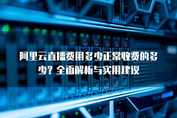 阿里云直播费用多少正常收费的多少?全面解析与实用建议