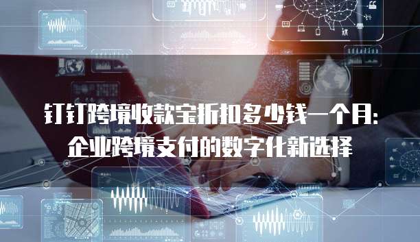 钉钉跨境收款宝折扣多少钱一个月:企业跨境支付的数字化新选择