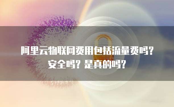 阿里云物联网费用包括流量费吗?安全吗?是真的吗?