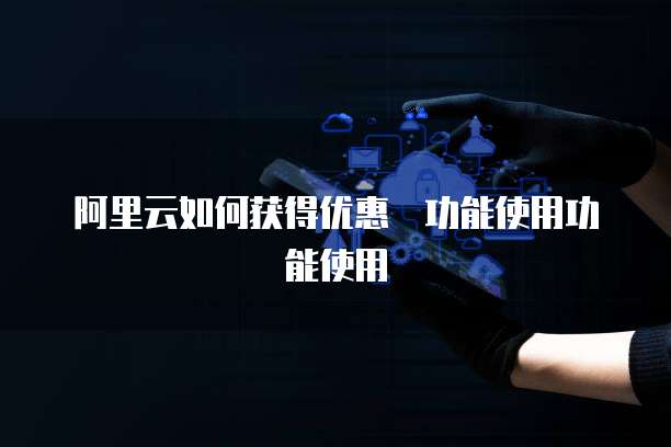 阿里云如何获得优惠劵功能使用功能使用