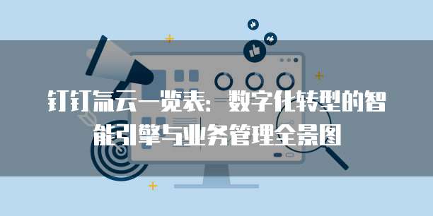 钉钉氚云一览表:数字化转型的智能引擎与业务管理全景图