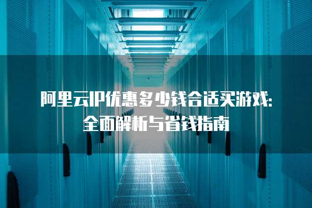阿里云IP优惠多少钱合适买游戏:全面解析与省钱指南