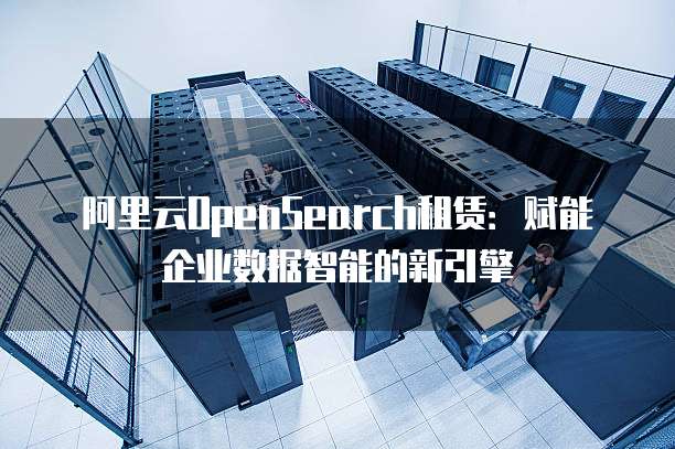 阿里云OpenSearch租赁：赋能企业数据智能的新引擎