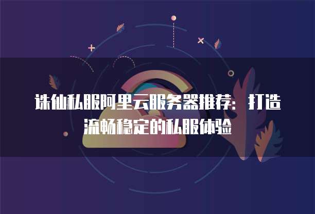 诛仙私服阿里云服务器推荐:打造流畅稳定的私服体验