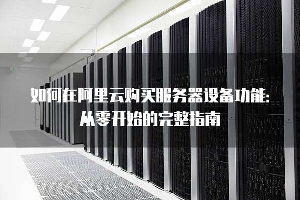 如何在阿里云购买服务器设备功能:从零开始的完整指南