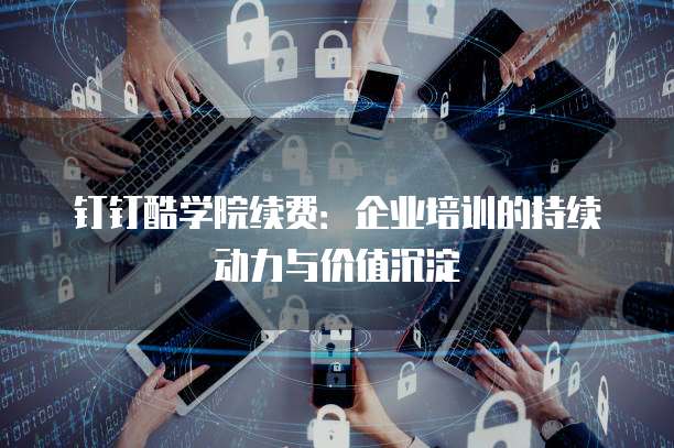 钉钉酷学院续费：企业培训的持续动力与价值沉淀