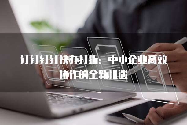 钉钉钉钉快办打折:中小企业高效协作的全新机遇