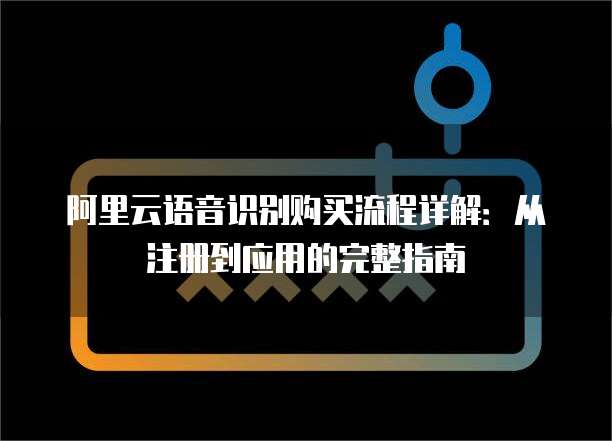 阿里云语音识别购买流程详解:从注册到应用的完整指南