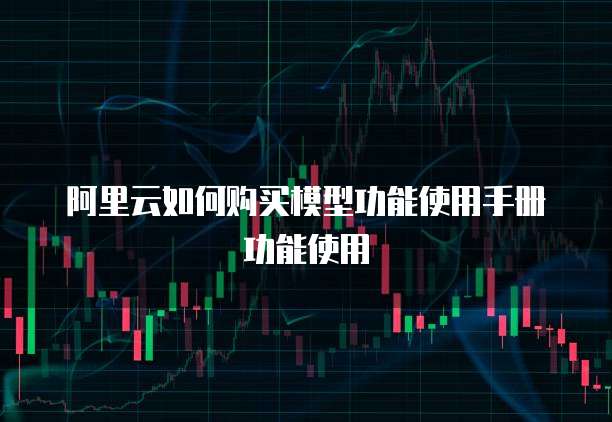 阿里云如何购买模型功能使用手册功能使用