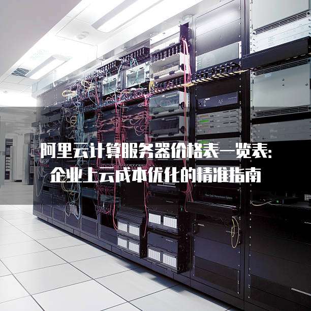阿里云计算服务器价格表一览表:企业上云成本优化的精准指南