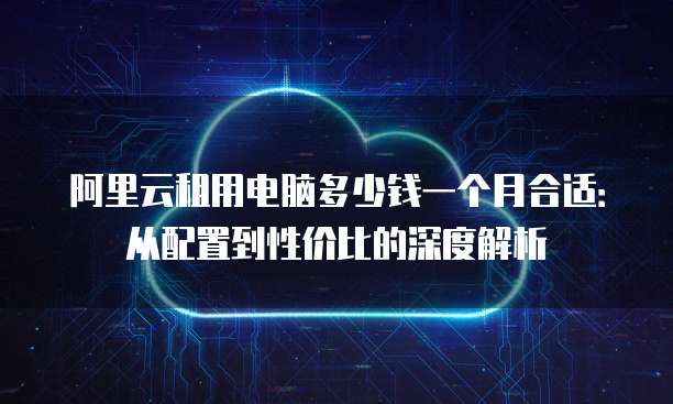 阿里云租用电脑多少钱一个月合适:从配置到性价比的深度解析