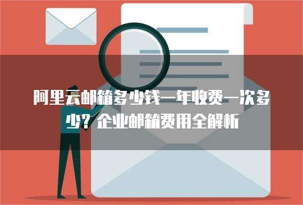 阿里云邮箱多少钱一年收费一次多少?企业邮箱费用全解析