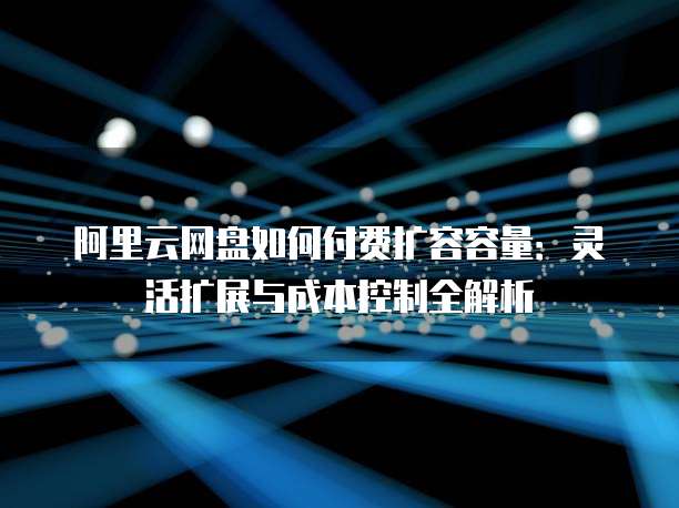 阿里云网盘如何付费扩容容量:灵活扩展与成本控制全解析