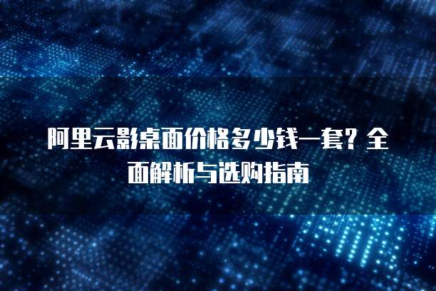 阿里云影桌面价格多少钱一套？全面解析与选购指南