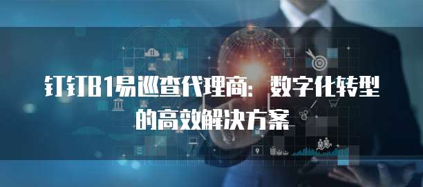 钉钉B1易巡查代理商:数字化转型的高效解决方案