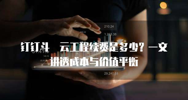 钉钉斗栱云工程续费是多少?一文讲透成本与价值平衡