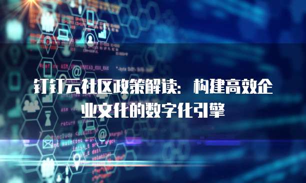 钉钉云社区政策解读:构建高效企业文化的数字化引擎