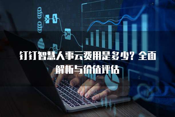 钉钉智慧人事云费用是多少?全面解析与价值评估