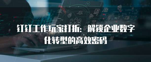 钉钉工作玩家打折:解锁企业数字化转型的高效密码