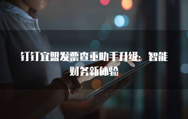 钉钉宜盟发票查重助手升级:智能财务新体验