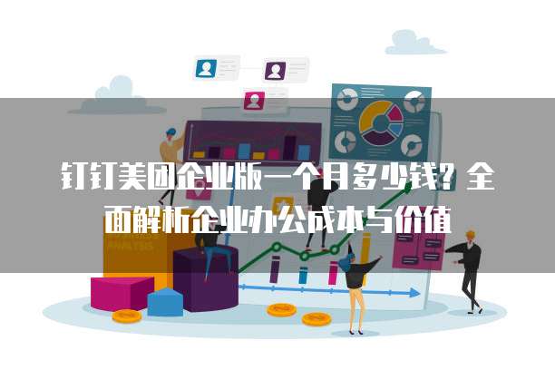 钉钉美团企业版一个月多少钱?全面解析企业办公成本与价值